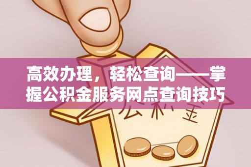 新宾高效办理，轻松查询——掌握公积金服务网点查询技巧