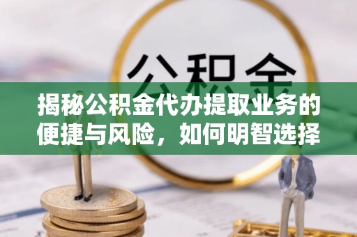 新宾揭秘公积金代办提取业务的便捷与风险，如何明智选择？