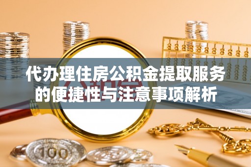 新宾代办理住房公积金提取服务的便捷性与注意事项解析