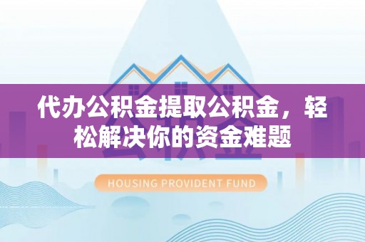 新宾代办公积金提取公积金，轻松解决你的资金难题