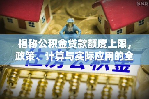 新宾揭秘公积金贷款额度上限，政策、计算与实际应用的全面解析