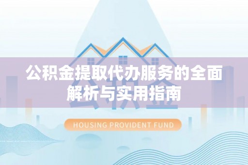 新宾公积金提取代办服务的全面解析与实用指南