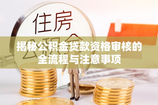 新宾揭秘公积金贷款资格审核的全流程与注意事项