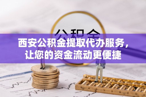 新宾西安公积金提取代办服务，让您的资金流动更便捷