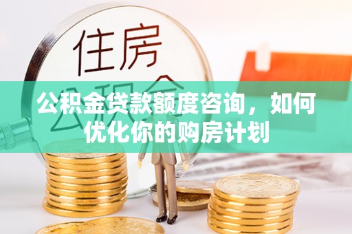 新宾公积金贷款额度咨询，如何优化你的购房计划