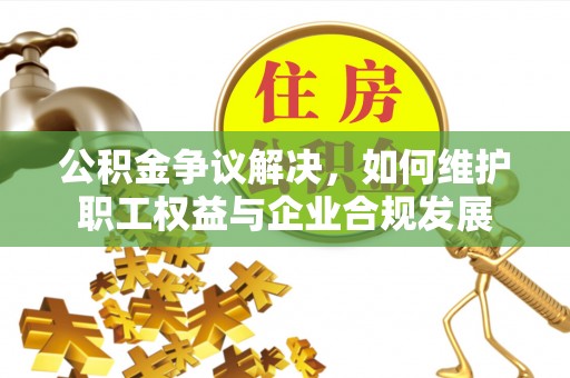 新宾公积金争议解决，如何维护职工权益与企业合规发展