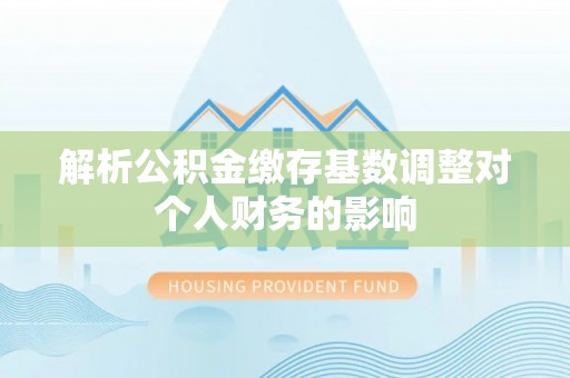 新宾解析公积金缴存基数调整对个人财务的影响