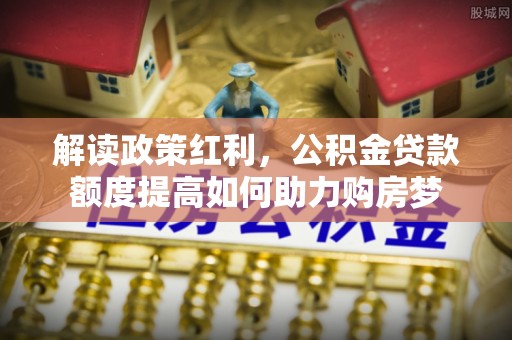 新宾解读政策红利，公积金贷款额度提高如何助力购房梦