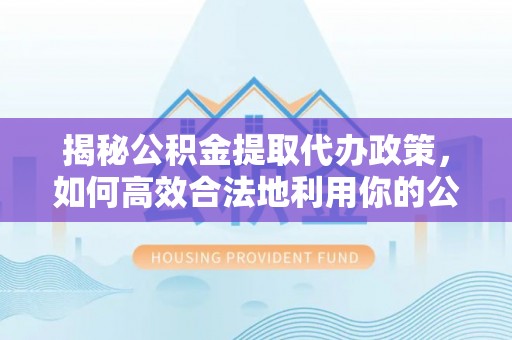 新宾揭秘公积金提取代办政策，如何高效合法地利用你的公积金