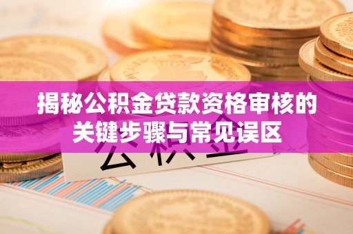 新宾揭秘公积金贷款资格审核的关键步骤与常见误区