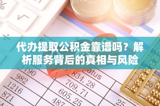 新宾代办提取公积金靠谱吗？解析服务背后的真相与风险