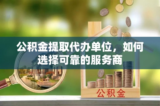 新宾公积金提取代办单位，如何选择可靠的服务商