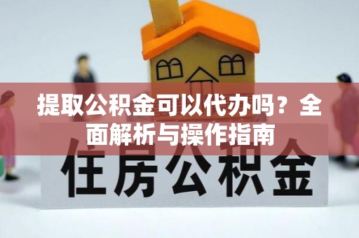 新宾提取公积金可以代办吗？全面解析与操作指南
