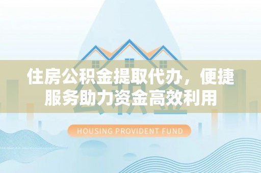 新宾住房公积金提取代办，便捷服务助力资金高效利用