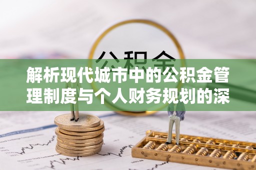 新宾解析现代城市中的公积金管理制度与个人财务规划的深度关联