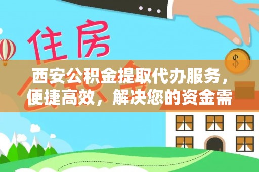 新宾西安公积金提取代办服务，便捷高效，解决您的资金需求