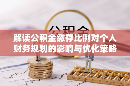 新宾解读公积金缴存比例对个人财务规划的影响与优化策略