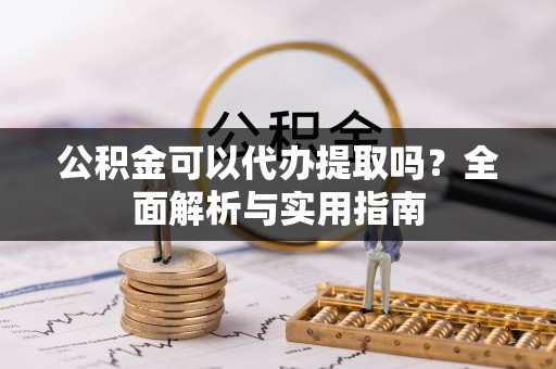 新宾公积金可以代办提取吗？全面解析与实用指南