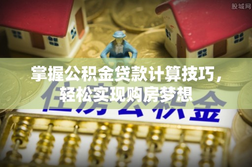 新宾掌握公积金贷款计算技巧，轻松实现购房梦想