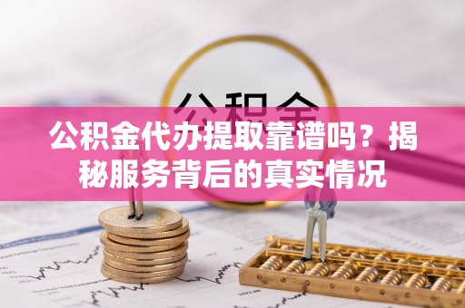 新宾公积金代办提取靠谱吗？揭秘服务背后的真实情况
