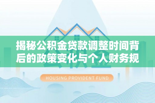 新宾揭秘公积金贷款调整时间背后的政策变化与个人财务规划