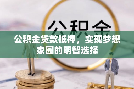 新宾公积金贷款抵押，实现梦想家园的明智选择