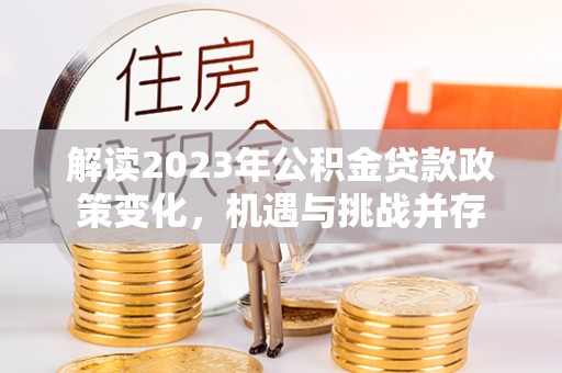 新宾解读2023年公积金贷款政策变化，机遇与挑战并存