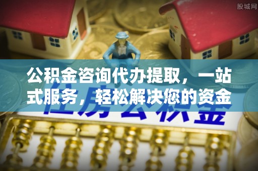 新宾公积金咨询代办提取，一站式服务，轻松解决您的资金需求