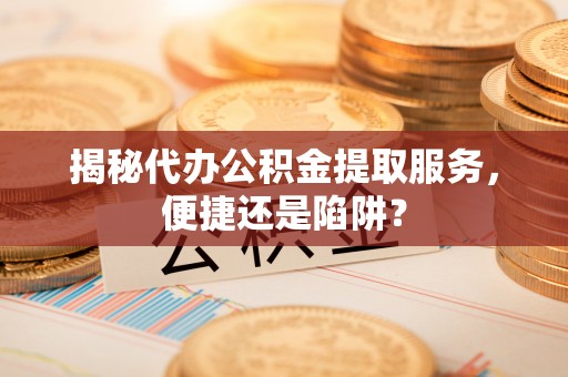 新宾揭秘代办公积金提取服务，便捷还是陷阱？