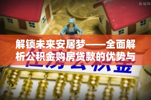 新宾解锁未来安居梦——全面解析公积金购房贷款的优势与策略