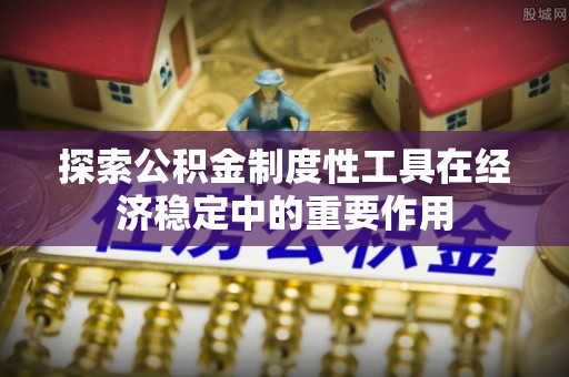 新宾探索公积金制度性工具在经济稳定中的重要作用