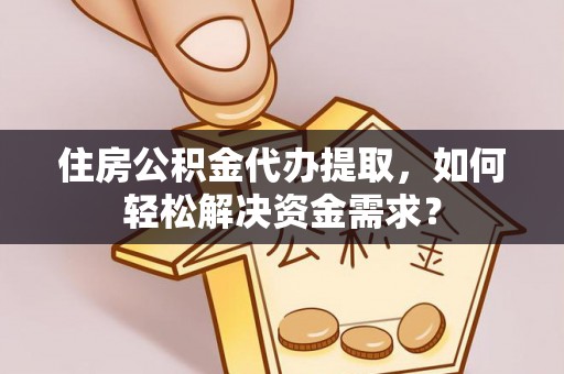新宾住房公积金代办提取，如何轻松解决资金需求？