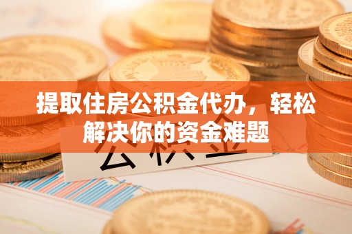 新宾提取住房公积金代办，轻松解决你的资金难题