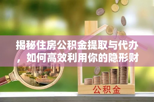 新宾揭秘住房公积金提取与代办，如何高效利用你的隐形财富？