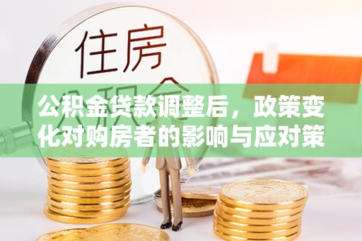 新宾公积金贷款调整后，政策变化对购房者的影响与应对策略