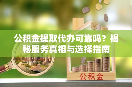 新宾公积金提取代办可靠吗？揭秘服务真相与选择指南