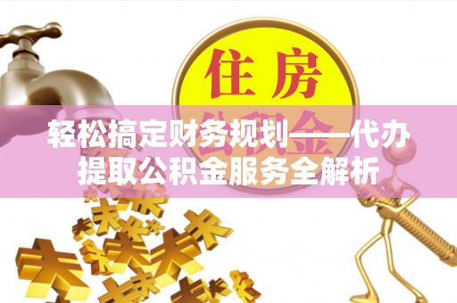 新宾轻松搞定财务规划——代办提取公积金服务全解析