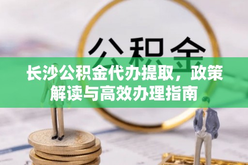 新宾长沙公积金代办提取，政策解读与高效办理指南
