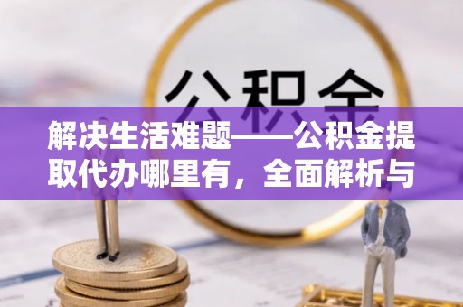 新宾解决生活难题——公积金提取代办哪里有，全面解析与服务推荐