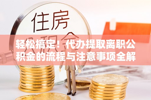 新宾轻松搞定！代办提取离职公积金的流程与注意事项全解析
