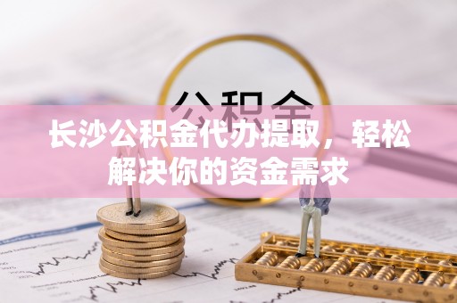 新宾长沙公积金代办提取，轻松解决你的资金需求