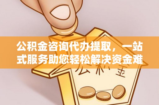 新宾公积金咨询代办提取，一站式服务助您轻松解决资金难题
