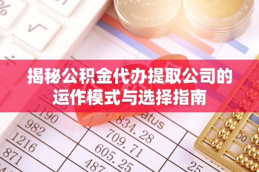 新宾揭秘公积金代办提取公司的运作模式与选择指南