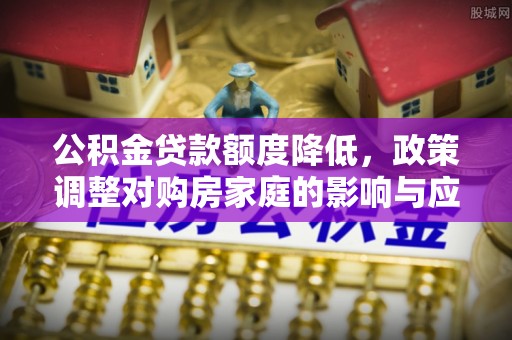 新宾公积金贷款额度降低，政策调整对购房家庭的影响与应对策略