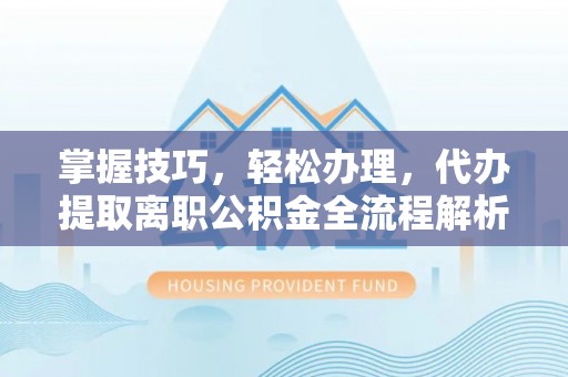 新宾掌握技巧，轻松办理，代办提取离职公积金全流程解析