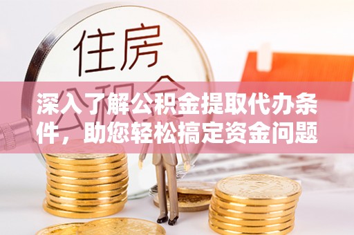 新宾深入了解公积金提取代办条件，助您轻松搞定资金问题