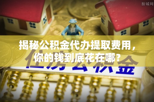 新宾揭秘公积金代办提取费用，你的钱到底花在哪？