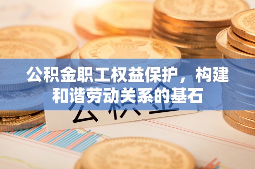 新宾公积金职工权益保护，构建和谐劳动关系的基石