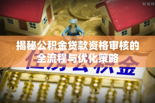 新宾揭秘公积金贷款资格审核的全流程与优化策略