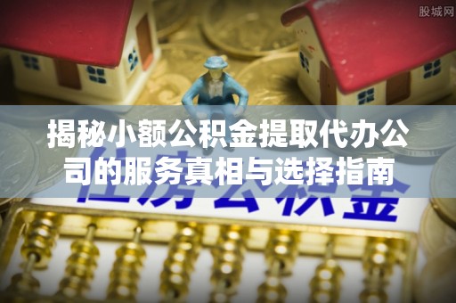 新宾揭秘小额公积金提取代办公司的服务真相与选择指南